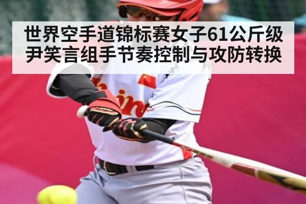 世界空手道锦标赛女子61公斤级尹笑言组手节奏控制与攻防转换